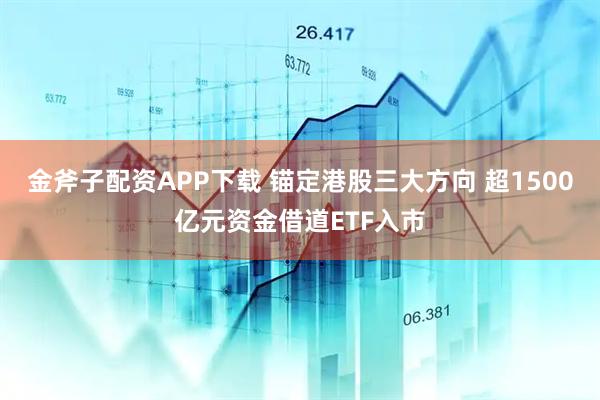 金斧子配资APP下载 锚定港股三大方向 超1500亿元资金借道ETF入市