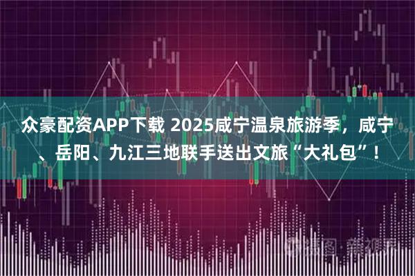 众豪配资APP下载 2025咸宁温泉旅游季，咸宁、岳阳、九江三地联手送出文旅“大礼包”！