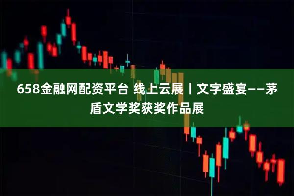 658金融网配资平台 线上云展丨文字盛宴——茅盾文学奖获奖作品展