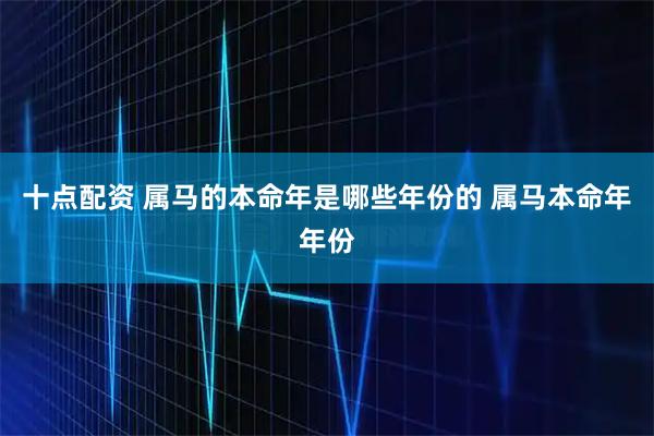 十点配资 属马的本命年是哪些年份的 属马本命年年份