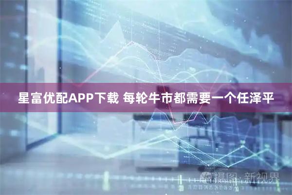 星富优配APP下载 每轮牛市都需要一个任泽平